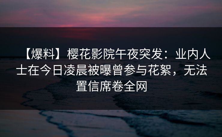 【爆料】樱花影院午夜突发：业内人士在今日凌晨被曝曾参与花絮，无法置信席卷全网