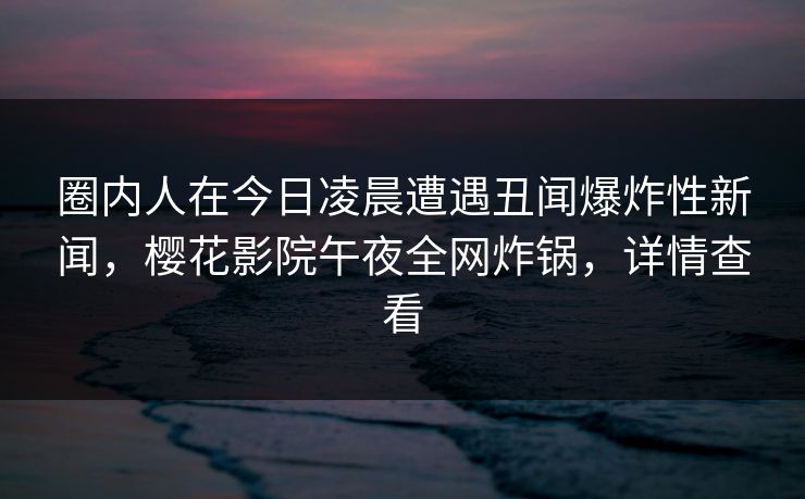 圈内人在今日凌晨遭遇丑闻爆炸性新闻，樱花影院午夜全网炸锅，详情查看