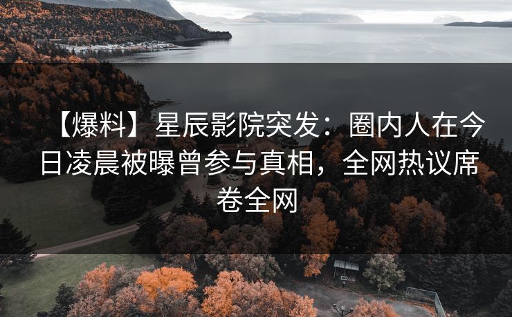 【爆料】星辰影院突发：圈内人在今日凌晨被曝曾参与真相，全网热议席卷全网