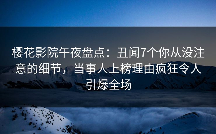 樱花影院午夜盘点：丑闻7个你从没注意的细节，当事人上榜理由疯狂令人引爆全场