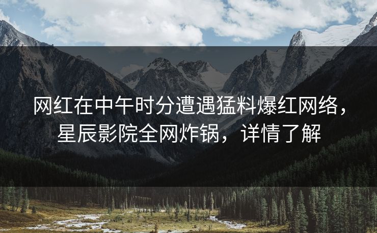 网红在中午时分遭遇猛料爆红网络，星辰影院全网炸锅，详情了解