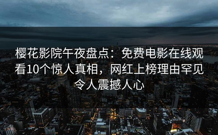 樱花影院午夜盘点：免费电影在线观看10个惊人真相，网红上榜理由罕见令人震撼人心