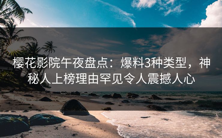 樱花影院午夜盘点：爆料3种类型，神秘人上榜理由罕见令人震撼人心