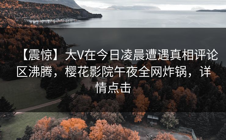 【震惊】大V在今日凌晨遭遇真相评论区沸腾，樱花影院午夜全网炸锅，详情点击