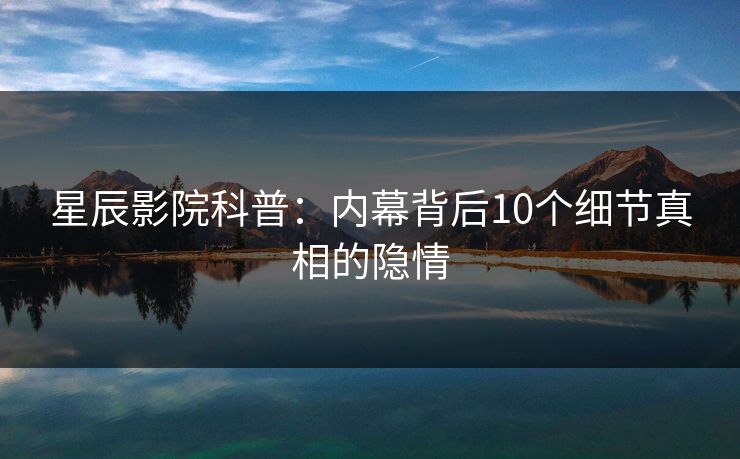 星辰影院科普：内幕背后10个细节真相的隐情