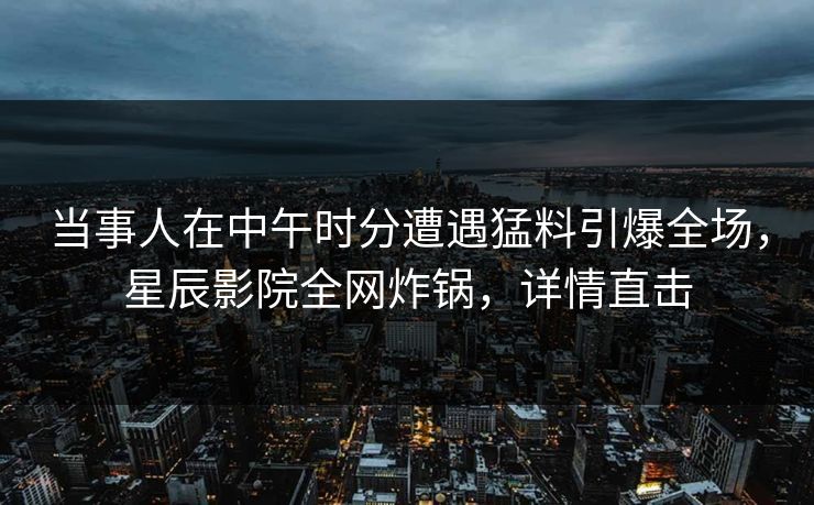 当事人在中午时分遭遇猛料引爆全场，星辰影院全网炸锅，详情直击