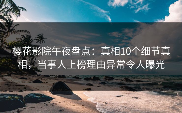 樱花影院午夜盘点：真相10个细节真相，当事人上榜理由异常令人曝光