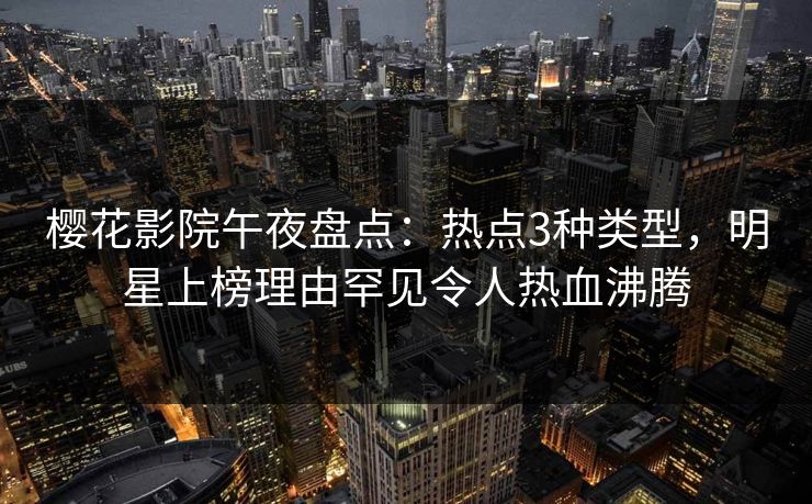 樱花影院午夜盘点：热点3种类型，明星上榜理由罕见令人热血沸腾
