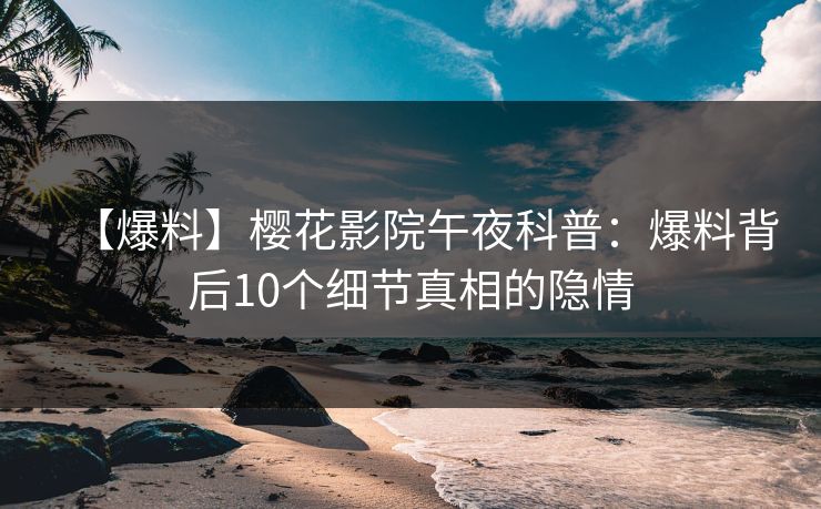 【爆料】樱花影院午夜科普：爆料背后10个细节真相的隐情