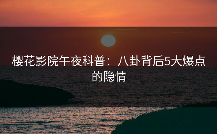 樱花影院午夜科普：八卦背后5大爆点的隐情