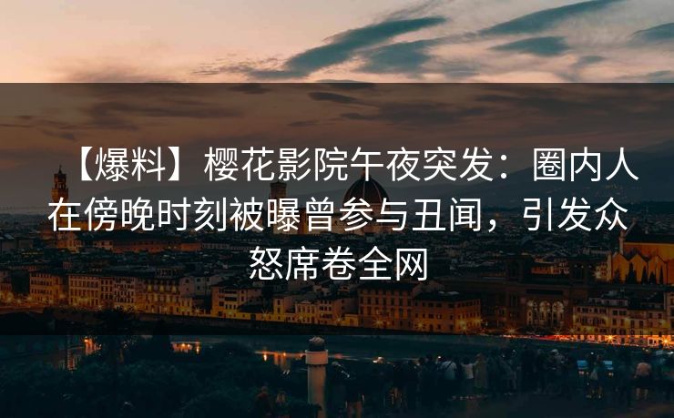 【爆料】樱花影院午夜突发：圈内人在傍晚时刻被曝曾参与丑闻，引发众怒席卷全网