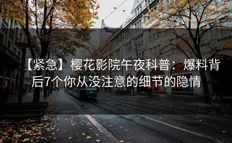 【紧急】樱花影院午夜科普：爆料背后7个你从没注意的细节的隐情
