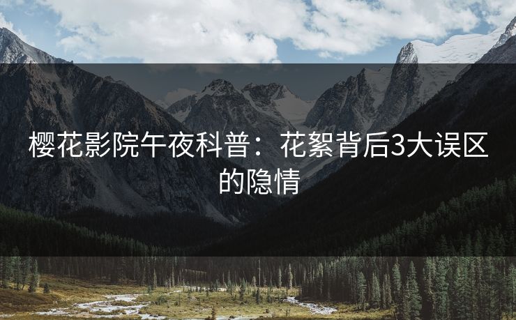 樱花影院午夜科普：花絮背后3大误区的隐情