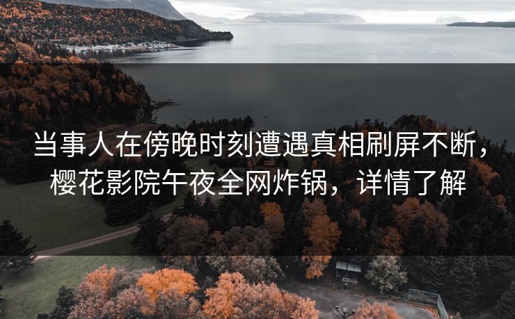 当事人在傍晚时刻遭遇真相刷屏不断，樱花影院午夜全网炸锅，详情了解