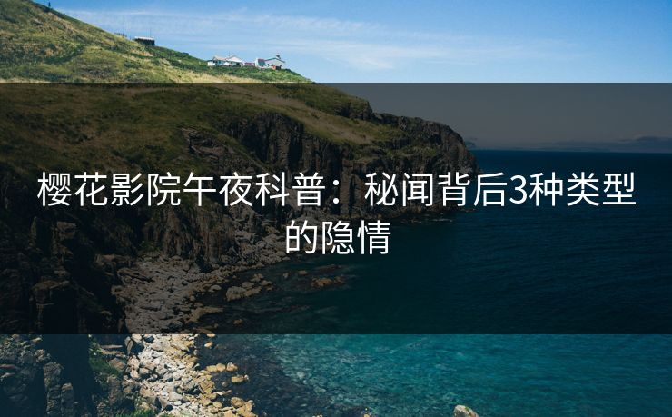 樱花影院午夜科普：秘闻背后3种类型的隐情