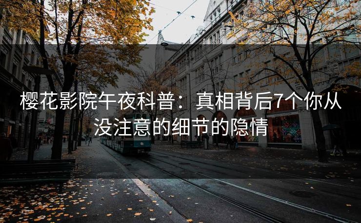 樱花影院午夜科普：真相背后7个你从没注意的细节的隐情