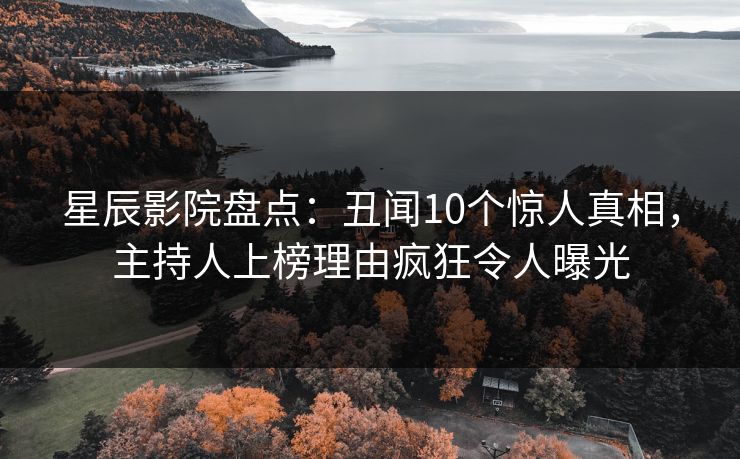 星辰影院盘点：丑闻10个惊人真相，主持人上榜理由疯狂令人曝光