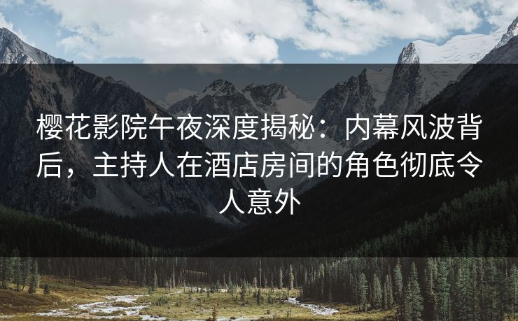 樱花影院午夜深度揭秘：内幕风波背后，主持人在酒店房间的角色彻底令人意外
