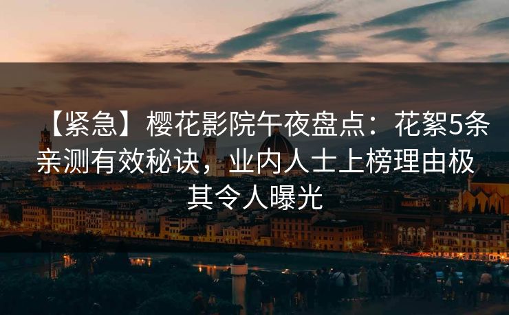 【紧急】樱花影院午夜盘点：花絮5条亲测有效秘诀，业内人士上榜理由极其令人曝光