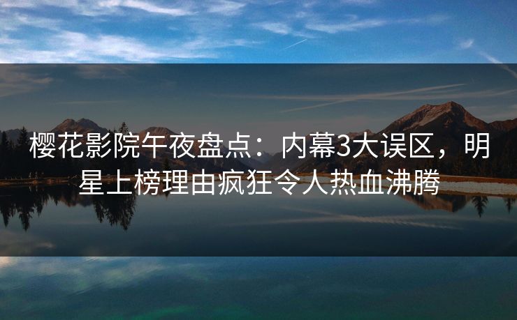 樱花影院午夜盘点：内幕3大误区，明星上榜理由疯狂令人热血沸腾