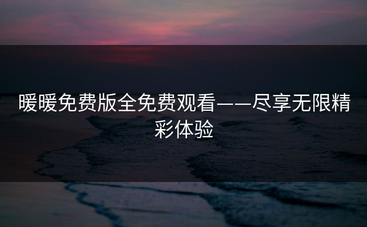 暖暖免费版全免费观看——尽享无限精彩体验