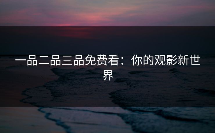 一品二品三品免费看：你的观影新世界