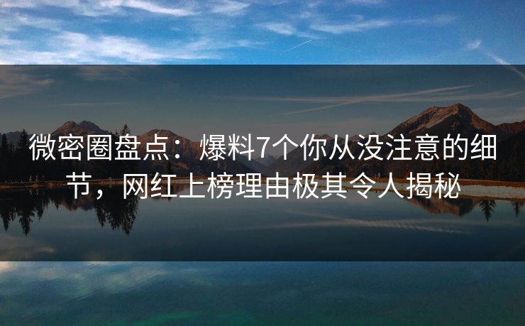 微密圈盘点：爆料7个你从没注意的细节，网红上榜理由极其令人揭秘