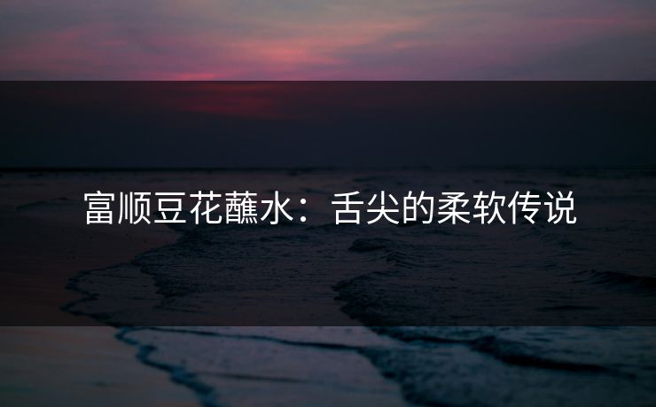 富顺豆花蘸水：舌尖的柔软传说