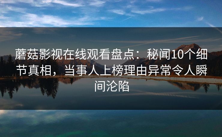 蘑菇影视在线观看盘点：秘闻10个细节真相，当事人上榜理由异常令人瞬间沦陷