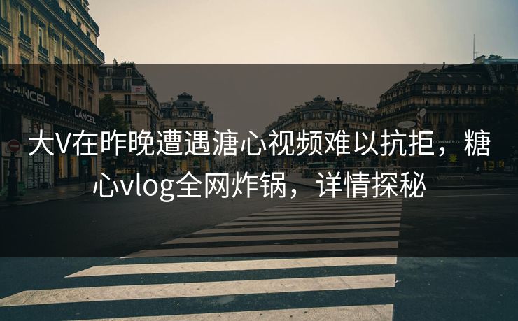 大V在昨晚遭遇溏心视频难以抗拒，糖心vlog全网炸锅，详情探秘