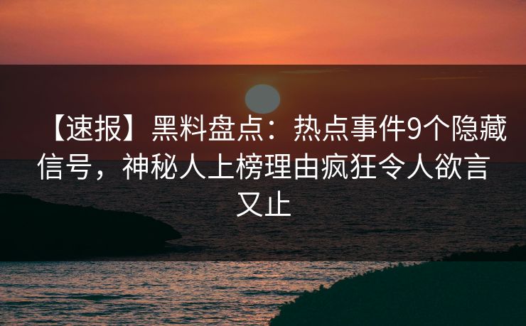 【速报】黑料盘点：热点事件9个隐藏信号，神秘人上榜理由疯狂令人欲言又止