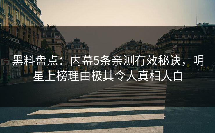 黑料盘点：内幕5条亲测有效秘诀，明星上榜理由极其令人真相大白