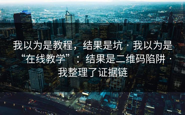 我以为是教程，结果是坑 · 我以为是“在线教学”：结果是二维码陷阱 · 我整理了证据链