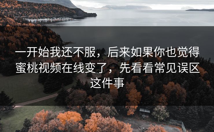 一开始我还不服，后来如果你也觉得蜜桃视频在线变了，先看看常见误区这件事