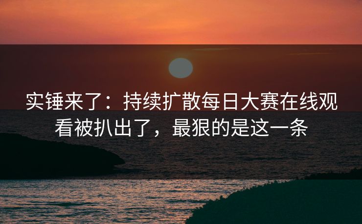 实锤来了：持续扩散每日大赛在线观看被扒出了，最狠的是这一条