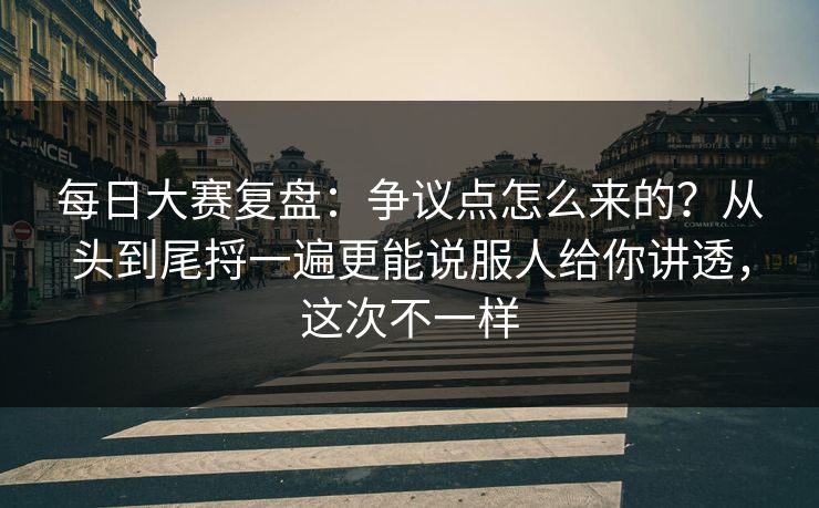 每日大赛复盘：争议点怎么来的？从头到尾捋一遍更能说服人给你讲透，这次不一样