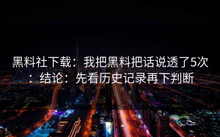 黑料社下载：我把黑料把话说透了5次：结论：先看历史记录再下判断