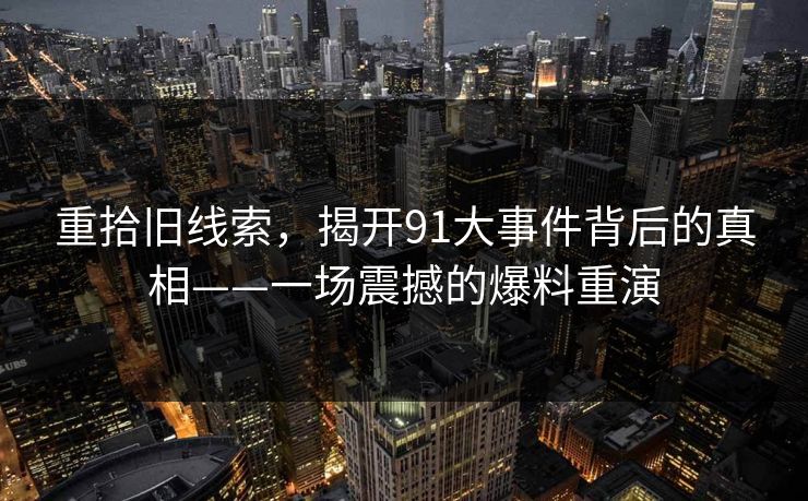 重拾旧线索，揭开91大事件背后的真相——一场震撼的爆料重演
