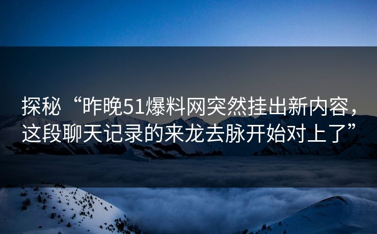 探秘“昨晚51爆料网突然挂出新内容，这段聊天记录的来龙去脉开始对上了”