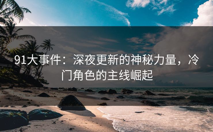 91大事件:深夜更新的神秘力量,冷门角色的主线崛起 91大事件:深夜更新的神秘力量,冷门角色的主线崛起