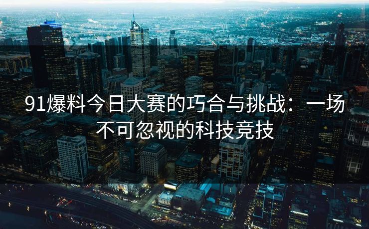 91爆料今日大赛的巧合与挑战：一场不可忽视的科技竞技