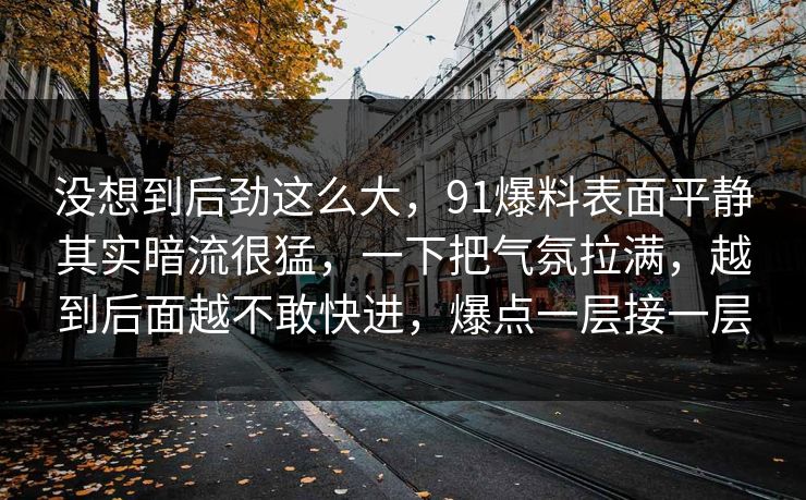 没想到后劲这么大，91爆料表面平静其实暗流很猛，一下把气氛拉满，越到后面越不敢快进，爆点一层接一层